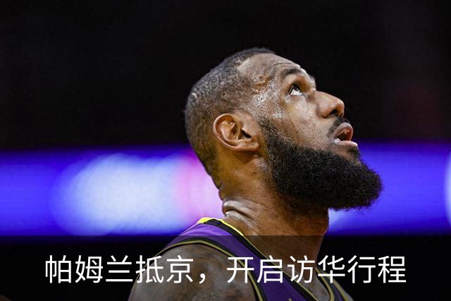 帕姆兰抵京，开启访华行程