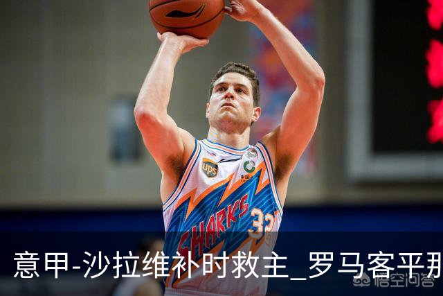 意甲-沙拉维补时救主 罗马客平那不勒斯距前四5分