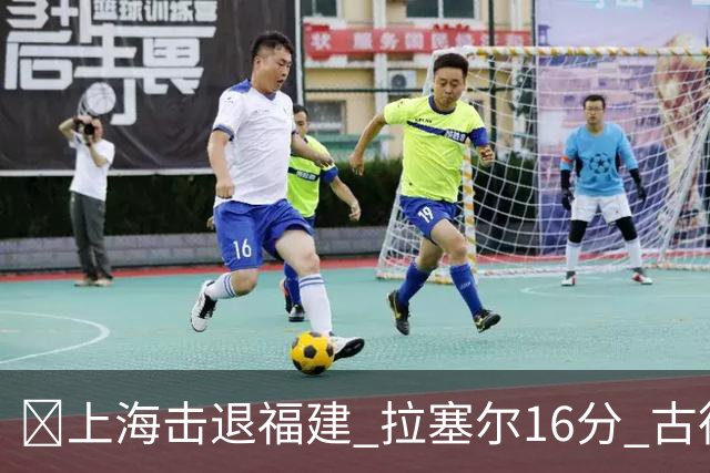 🏀上海击退福建 拉塞尔16分 古德温30+11 邹阳17+7